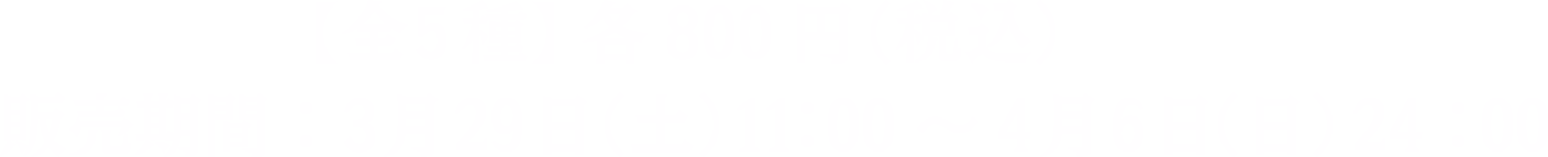 【全5種】各800円（税込）販売期間：2025年3月29日（土）～4月6日（土） 23：59